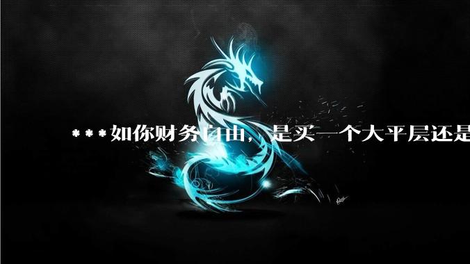 ***如你财务自由，是买一个大平层还是买一个大别墅？