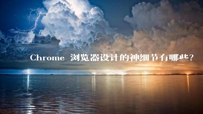 Chrome 浏览器设计的神细节有哪些？