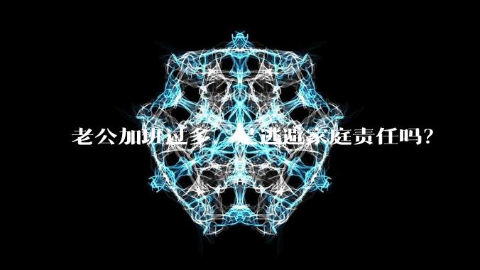 老公加班过多，是逃避家庭责任吗？